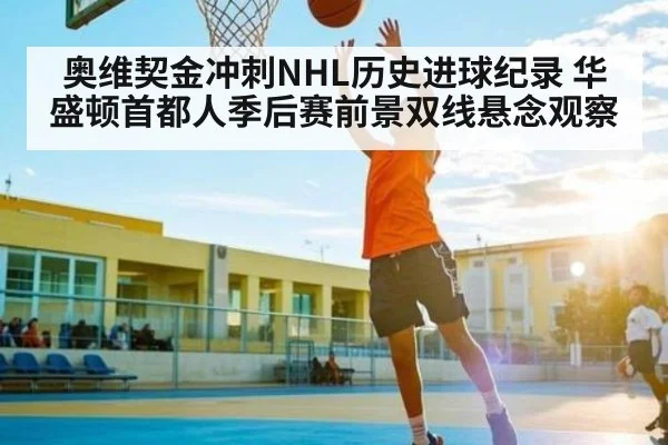 奥维契金冲刺NHL历史进球纪录 华盛顿首都人季后赛前景双线悬念观察